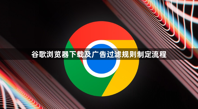谷歌浏览器下载及广告过滤规则制定流程1