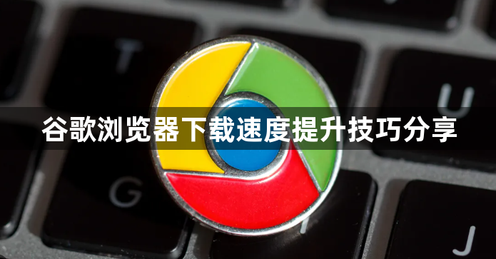 谷歌浏览器下载速度提升技巧分享1