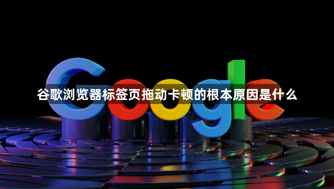 谷歌浏览器标签页拖动卡顿的根本原因是什么1