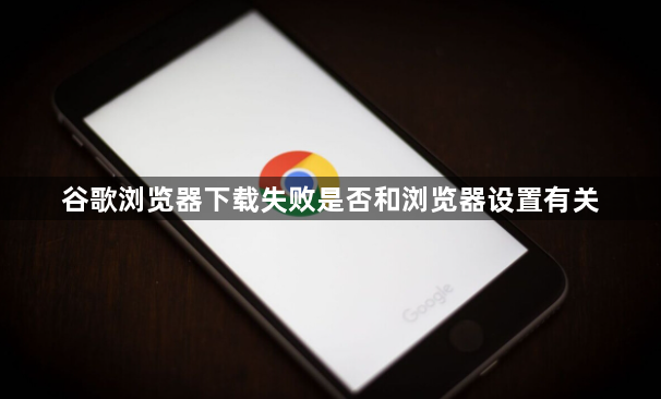 谷歌浏览器下载失败是否和浏览器设置有关1