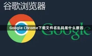 Google Chrome下载文件名乱码是什么原因1