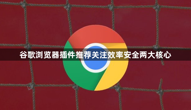 谷歌浏览器插件推荐关注效率安全两大核心1