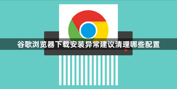 谷歌浏览器下载安装异常建议清理哪些配置1