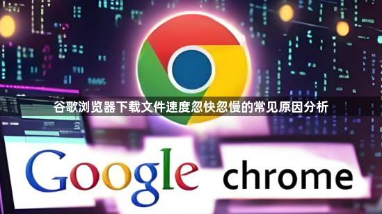 谷歌浏览器下载文件速度忽快忽慢的常见原因分析1