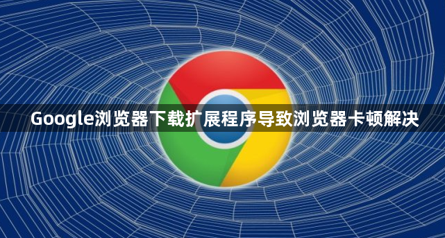 Google浏览器下载扩展程序导致浏览器卡顿解决1