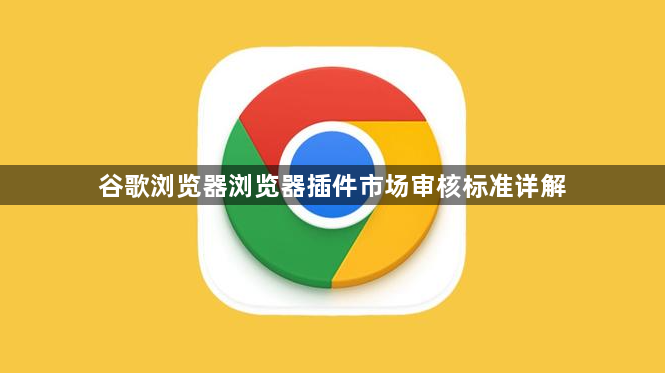 谷歌浏览器浏览器插件市场审核标准详解1