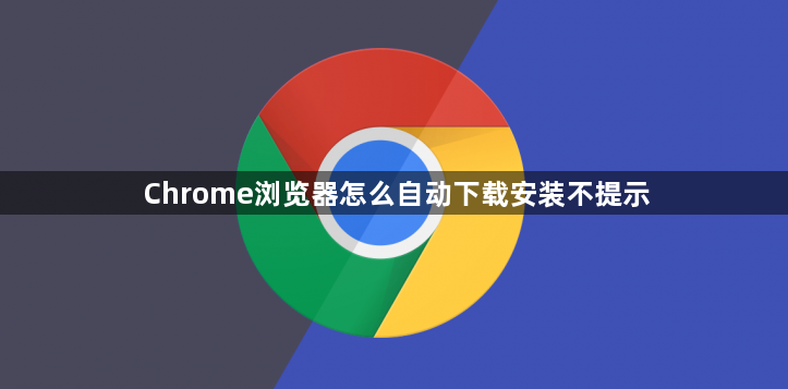 Chrome浏览器怎么自动下载安装不提示1