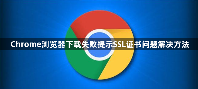 Chrome浏览器下载失败提示SSL证书问题解决方法1