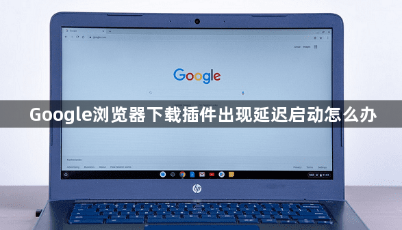 Google浏览器下载插件出现延迟启动怎么办1