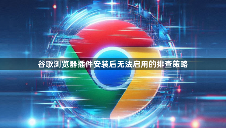 谷歌浏览器插件安装后无法启用的排查策略1