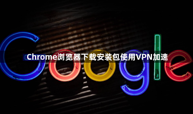 Chrome浏览器下载安装包使用VPN加速1