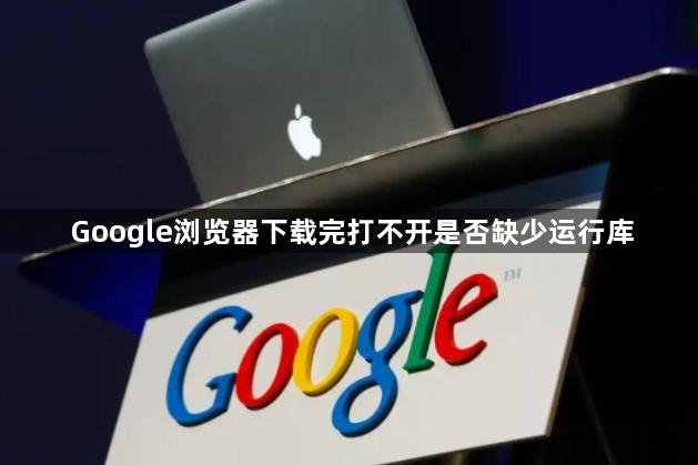 Google浏览器下载完打不开是否缺少运行库1