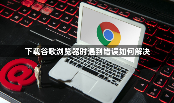 下载谷歌浏览器时遇到错误如何解决1