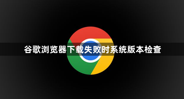 谷歌浏览器下载失败时系统版本检查1