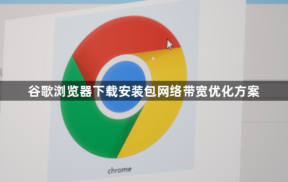 谷歌浏览器下载安装包网络带宽优化方案1