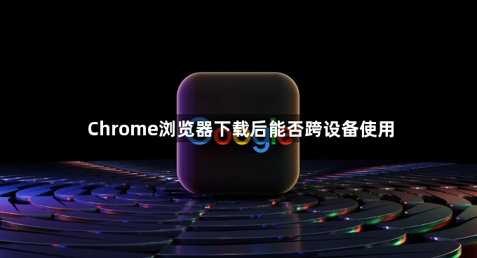 Chrome浏览器下载后能否跨设备使用1