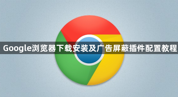 Google浏览器下载安装及广告屏蔽插件配置教程1