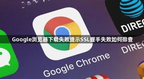 Google浏览器下载失败提示SSL握手失败如何排查1