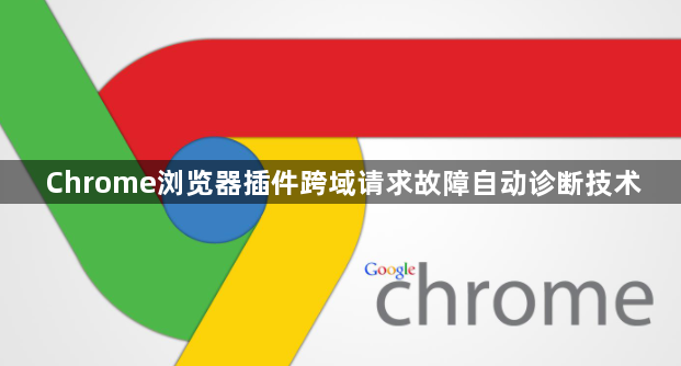 Chrome浏览器插件跨域请求故障自动诊断技术1