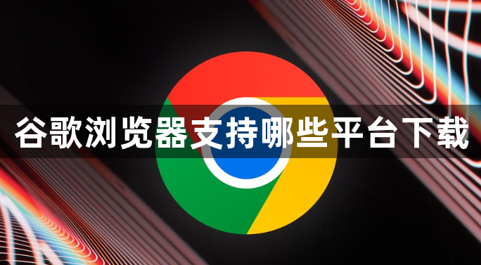 谷歌浏览器支持哪些平台下载1