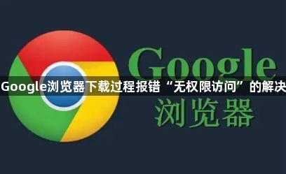Google浏览器下载过程报错“无权限访问”的解决1