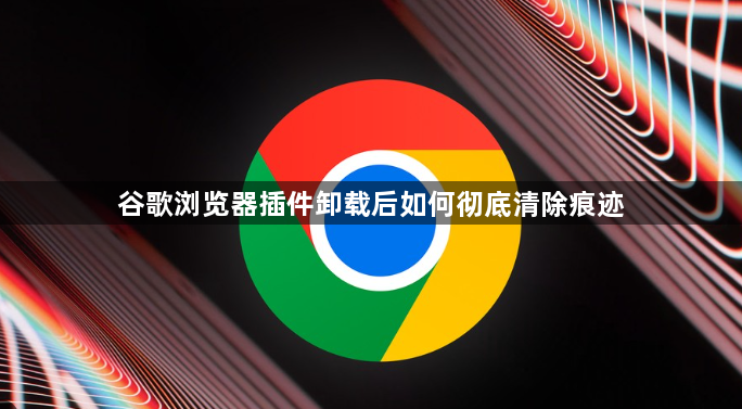 谷歌浏览器插件卸载后如何彻底清除痕迹1