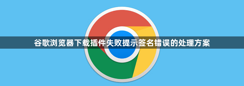谷歌浏览器下载插件失败提示签名错误的处理方案1
