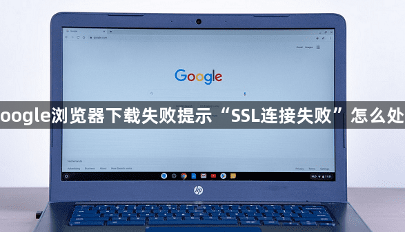 Google浏览器下载失败提示“SSL连接失败”怎么处理1