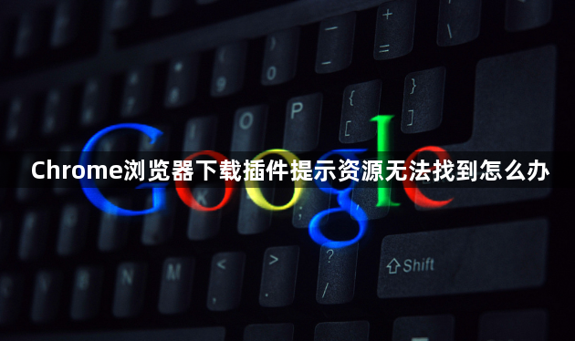 Chrome浏览器下载插件提示资源无法找到怎么办1