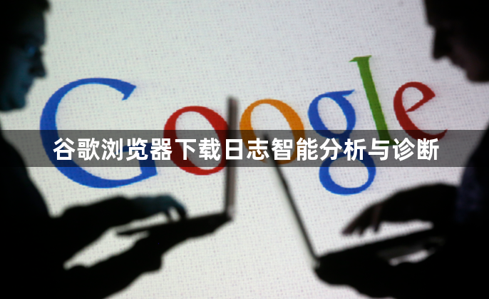 谷歌浏览器下载日志智能分析与诊断1