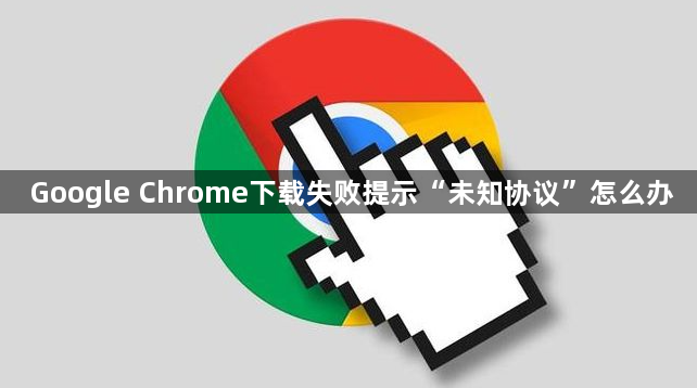 Google Chrome下载失败提示“未知协议”怎么办1