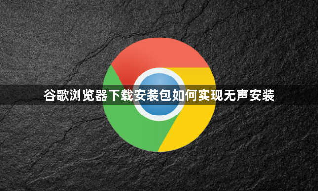 谷歌浏览器下载安装包如何实现无声安装1