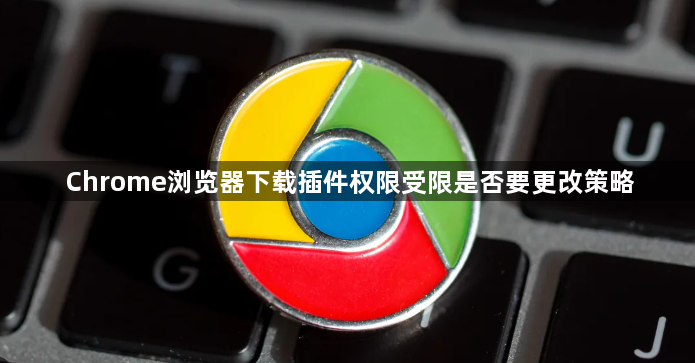 Chrome浏览器下载插件权限受限是否要更改策略1
