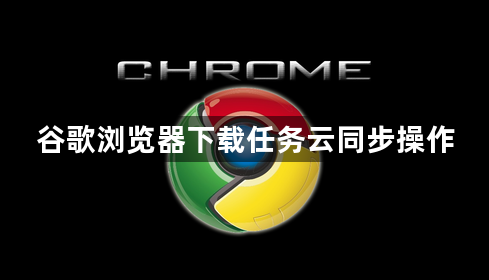 谷歌浏览器下载任务云同步操作1