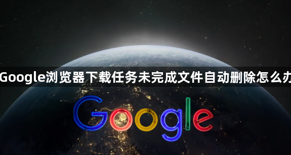 Google浏览器下载任务未完成文件自动删除怎么办1