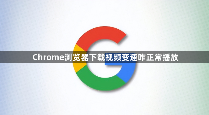 Chrome浏览器下载视频变速咋正常播放1
