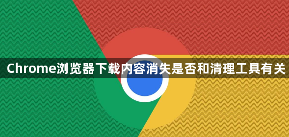 Chrome浏览器下载内容消失是否和清理工具有关1
