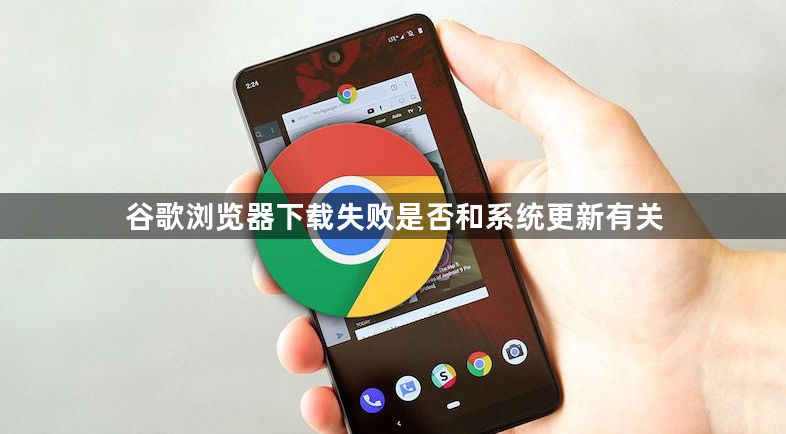 谷歌浏览器下载失败是否和系统更新有关1