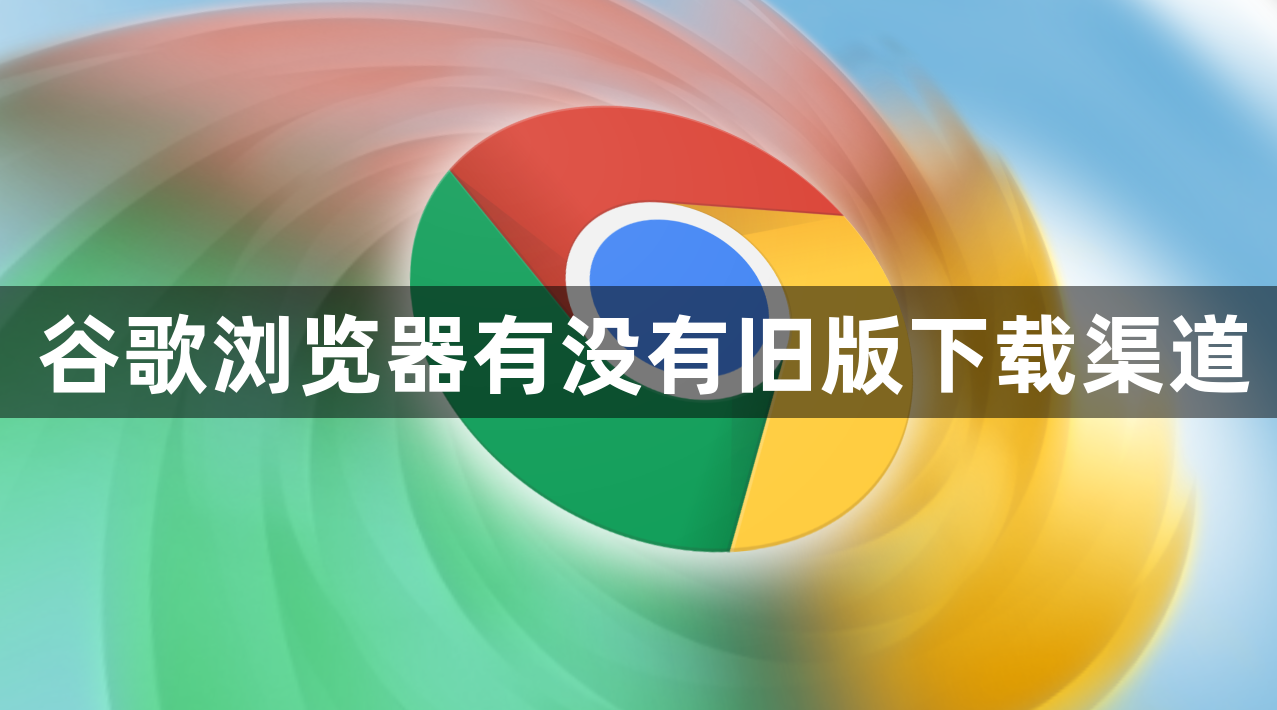 谷歌浏览器有没有旧版下载渠道1