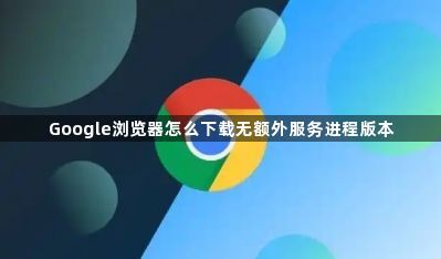Google浏览器怎么下载无额外服务进程版本1