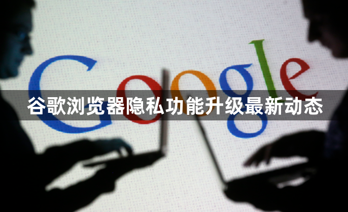 谷歌浏览器隐私功能升级最新动态1