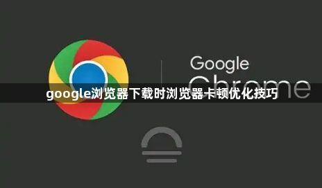 google浏览器下载时浏览器卡顿优化技巧1