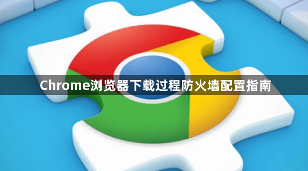 Chrome浏览器下载过程防火墙配置指南1