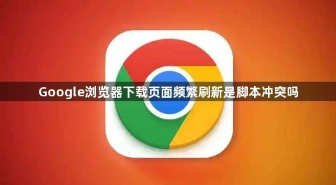 Google浏览器下载页面频繁刷新是脚本冲突吗1