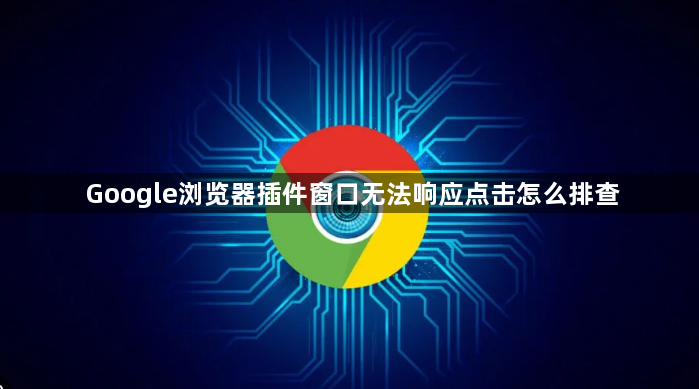 Google浏览器插件窗口无法响应点击怎么排查1