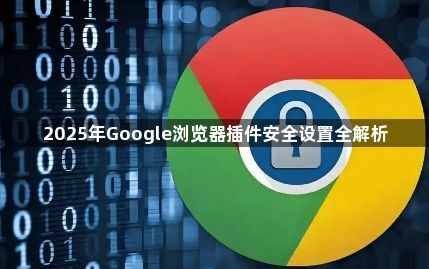 2025年Google浏览器插件安全设置全解析1