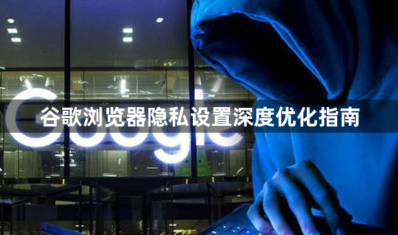 谷歌浏览器隐私设置深度优化指南1