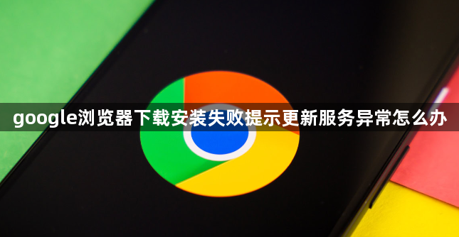 google浏览器下载安装失败提示更新服务异常怎么办1