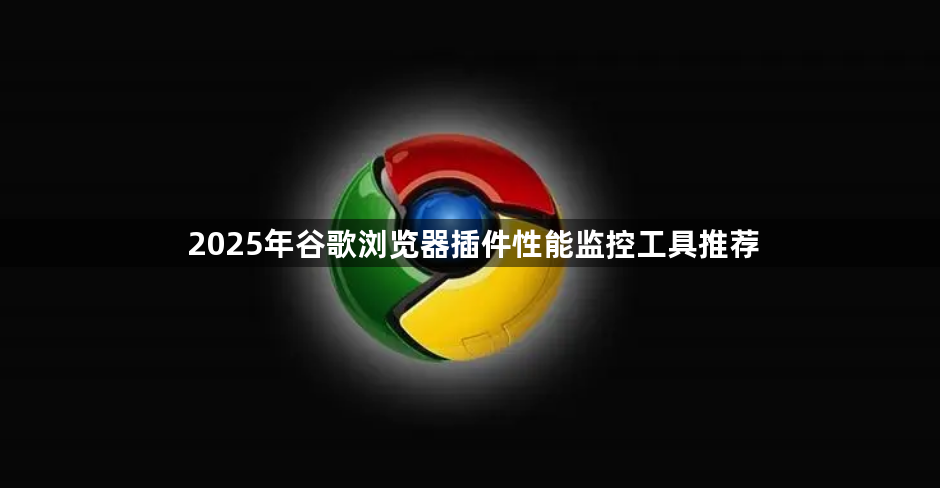 2025年谷歌浏览器插件性能监控工具推荐1