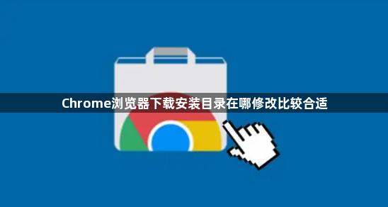 Chrome浏览器下载安装目录在哪修改比较合适1